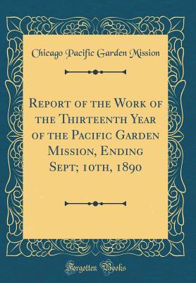 Read Online Report of the Work of the Thirteenth Year of the Pacific Garden Mission, Ending Sept; 10th, 1890 (Classic Reprint) - Chicago Pacific Garden Mission file in PDF