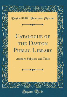 Read Online Catalogue of the Dayton Public Library: Authors, Subjects, and Titles (Classic Reprint) - Dayton Public Library and Museum file in ePub