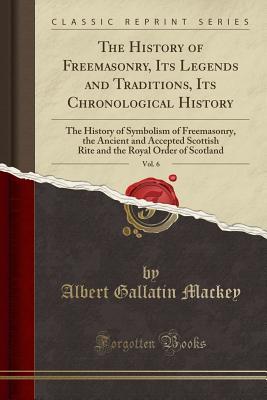 Download The History of Freemasonry, Its Legends and Traditions, Its Chronological History, Vol. 6: The History of Symbolism of Freemasonry, the Ancient and Accepted Scottish Rite and the Royal Order of Scotland (Classic Reprint) - Albert G. MacKey | ePub