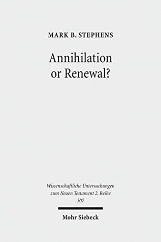 Read Online Annihilation or Renewal?: The Meaning and Function of New Creation in the Book of Revelation (Wissenschaftliche Untersuchungen zum Neuen Testament / 2. Reihe) - Mark B. Stephens | PDF