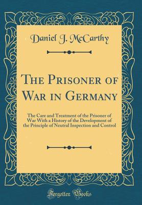 Read The Prisoner of War in Germany: The Care and Treatment of the Prisoner of War with a History of the Development of the Principle of Neutral Inspection and Control (Classic Reprint) - Daniel J McCarthy file in ePub