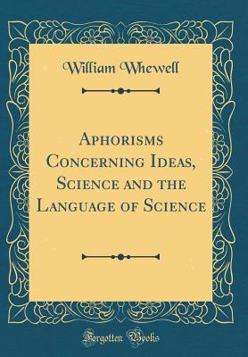 Read Online Aphorisms Concerning Ideas, Science and the Language of Science (Classic Reprint) - William Whewell file in PDF