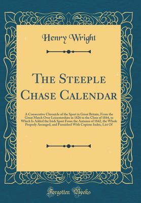 Read Online The Steeple Chase Calendar: A Consecutive Chronicle of the Sport in Great Britain, from the Great Match Over Leicestershire in 1826 to the Close of 1844, to Which Is Added the Irish Sport from the Autumn of 1842, the Whole Properly Arranged, and Furnished - Henry Wright file in PDF