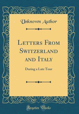 Read Online Letters from Switzerland and Italy: During a Late Tour (Classic Reprint) - Unknown file in PDF