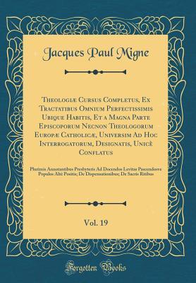 Download Theologi� Cursus Completus, Ex Tractatibus Omnium Perfectissimis Ubique Habitis, Et a Magna Parte Episcoporum Necnon Theologorum Europ� Catholic�, Universim Ad Hoc Interrogatorum, Designatis, Unic� Conflatus, Vol. 19: Plurimis Annotantibus Presbyteris - Jacques-Paul Migne | PDF