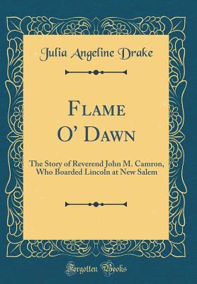 Full Download Flame O' Dawn: The Story of Reverend John M. Camron, Who Boarded Lincoln at New Salem (Classic Reprint) - Julia Angeline Drake file in PDF