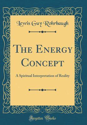 Read Online The Energy Concept: A Spiritual Interpretation of Reality (Classic Reprint) - Lewis Guy Rohrbaugh | PDF