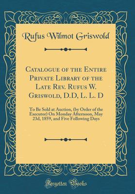 Full Download Catalogue of the Entire Private Library of the Late Rev. Rufus W. Griswold, D.D, L. L. D: To Be Sold at Auction, (by Order of the Executor) on Monday Afternoon, May 23d, 1859, and Five Following Days (Classic Reprint) - Rufus Wilmot Griswold | ePub