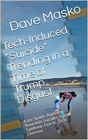 Download Tech-Induced “Suicide” Trending in a Time of Trump Disgust: Kate Spade, Anthony Bourdain Suicides Signal Epidemic Due to Tech Overuse - Dave Masko | ePub