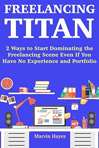 Read Online Freelancing Titan (2018): 2 Ways to Start Dominating the Freelancing Scene Even If You Have No Experience and Portfolio - Marv Hayes file in ePub