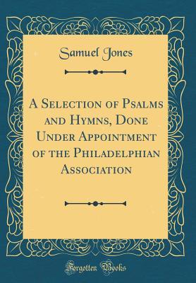 Full Download A Selection of Psalms and Hymns, Done Under Appointment of the Philadelphian Association (Classic Reprint) - Samuel Jones | PDF