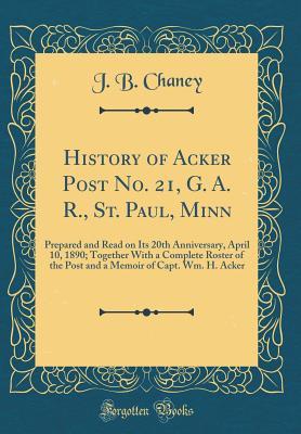 Read History of Acker Post No. 21, G. A. R., St. Paul, Minn: Prepared and Read on Its 20th Anniversary, April 10, 1890; Together with a Complete Roster of the Post and a Memoir of Capt. Wm. H. Acker (Classic Reprint) - J B Chaney file in ePub