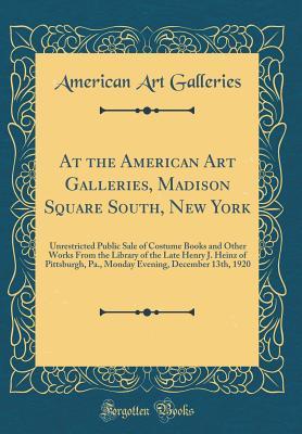 Read Online At the American Art Galleries, Madison Square South, New York: Unrestricted Public Sale of Costume Books and Other Works from the Library of the Late Henry J. Heinz of Pittsburgh, Pa., Monday Evening, December 13th, 1920 (Classic Reprint) - American Art Galleries | PDF