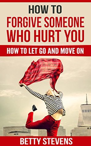 Read How To Forgive Someone Who Hurt You: How To Let Go And Move On - Betty Stevens file in PDF