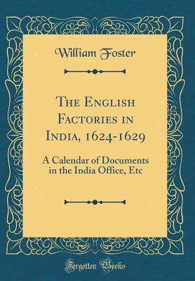 Full Download The English Factories in India, 1624-1629: A Calendar of Documents in the India Office, Etc (Classic Reprint) - William Foster | PDF