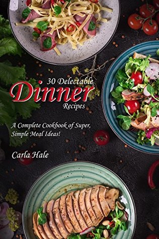 Read Online 30 Delectable Dinner Recipes: A Complete Cookbook of Super, Simple Meal Ideas! - Carla Hale file in ePub