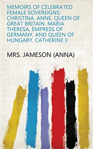 Full Download Memoirs of Celebrated Female Sovereigns: Christina. Anne, queen of Great Britain. Maria Theresa, empress of Germany, and queen of Hungary. Catherine II - Anna Brownell Jameson | ePub