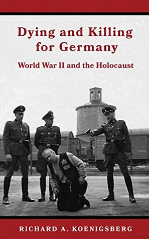 Read Online Dying and Killing for Germany: World War II and the Holocaust - Richard A. Koenigsberg file in ePub
