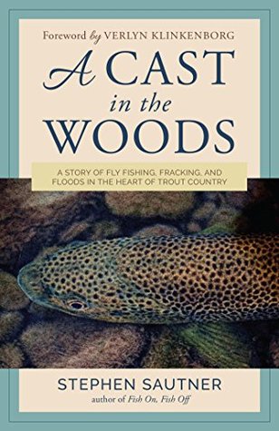 Full Download A Cast in the Woods: A Story of Fly Fishing, Fracking, and Floods in the Heart of Trout Country - Stephen Sautner | ePub