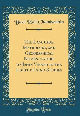 Read Online The Language, Mythology, and Geographical Nomenclature of Japan Viewed in the Light of Aino Studies (Classic Reprint) - Basil Hall Chamberlain file in PDF