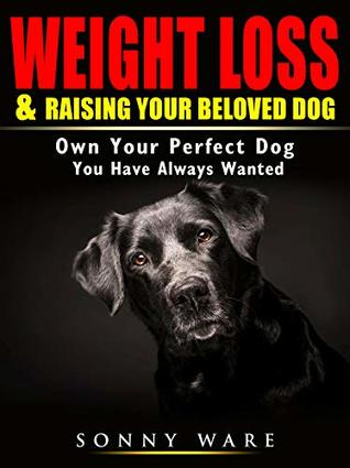 Download Weight Loss & Raising Your Beloved Dog: Own Your Perfect Dog You Have Always Wanted - Sonny Ware file in PDF