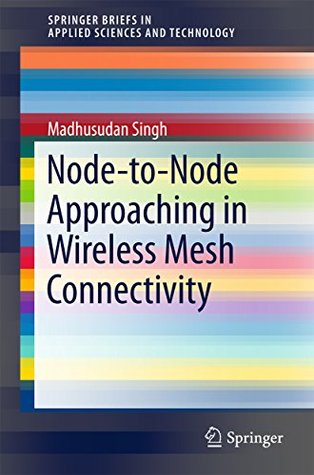 Download Node-to-Node Approaching in Wireless Mesh Connectivity (SpringerBriefs in Applied Sciences and Technology) - Madhusudan Singh | PDF