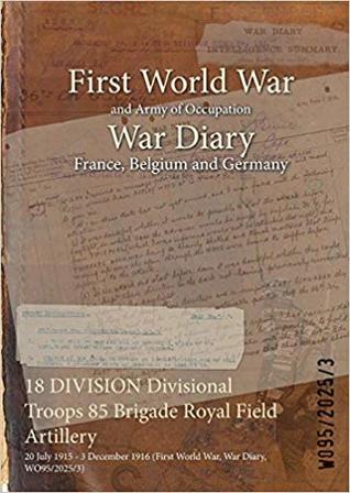 Read Online 18 Division Divisional Troops 85 Brigade Royal Field Artillery: 20 July 1915 - 3 December 1916 (First World War, War Diary, Wo95/2025/3) - British War Office file in ePub