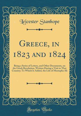 Read Greece, in 1823 and 1824: Being a Series of Letters, and Other Documents, on the Greek Revolution, Written During a Visit to That Country; To Which Is Added, the Life of Mustapha Ali (Classic Reprint) - Leicester Stanhope | PDF