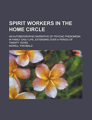 Download Spirit Workers in the Home Circle; An Autobiographic Narrative of Psychic Phenomena in Family Daily Life, Extending Over a Period of Twenty Years - Morell Theobald file in PDF