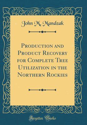 Full Download Production and Product Recovery for Complete Tree Utilization in the Northern Rockies (Classic Reprint) - John M Mandzak | PDF