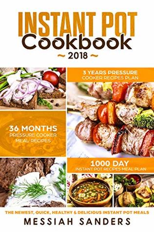 Download Instant Pot Cookbook 2018: 1000 Day Instant Pot Recipes Meal Plan-36 Months Pressure Cooker Meal Recipes -3 Years Pressure Cooker Recipes Plan-The Newest,Quick,Healthy & Delicious Instant Pot Meals - Messiah Sanders file in PDF