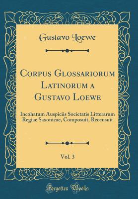 Read Corpus Glossariorum Latinorum a Gustavo Loewe, Vol. 3: Incohatum Auspiciis Societatis Litterarum Regiae Saxonicae, Composuit, Recensuit (Classic Reprint) - Gustavo Loewe | PDF