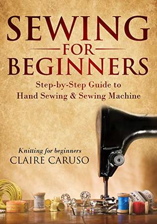 Read Online Sewing for Beginners: Step-by-Step Guide to Hand Sewing & Sewing Machine (Knitting for Beginners) - Claire Caruso file in PDF