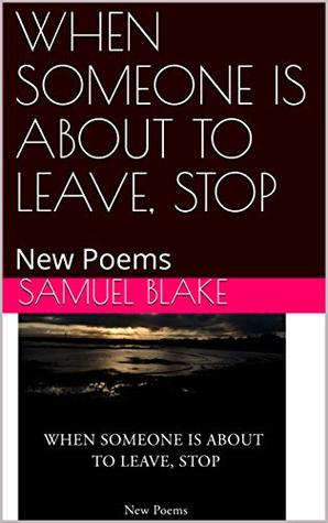 Download WHEN SOMEONE IS ABOUT TO LEAVE, STOP: New Poems - Samuel Blake | PDF