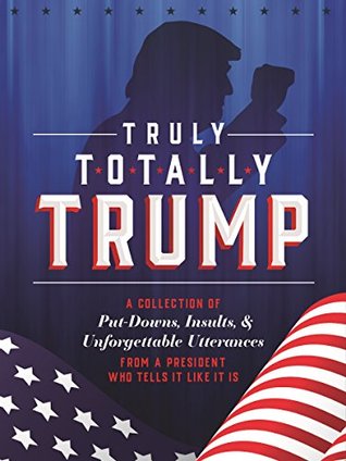 Download Truly Totally Trump: A Collection of Put-Downs, Insults & Unforgettable Utterances from a President Who Tells It Like It Is - John Ford file in PDF