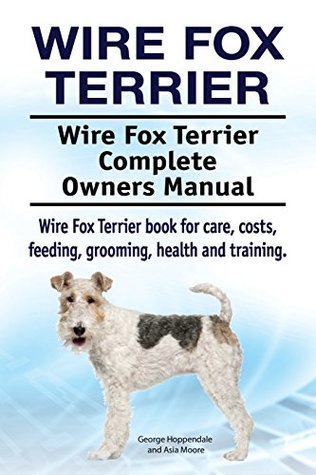 Full Download Wire Fox Terrier. Wire Fox Terrier Complete Owners Manual. Wire Fox Terrier book for care, costs, feeding, grooming, health and training. - George Hoppendale | ePub
