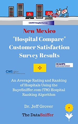 Full Download New Mexico Hospital Compare Customer Satisfaction Survey Results: Scoring and Ranking of Hospitals Using the BayeSniffer.com (TM) Hospital Ranking Algorithm.  Compare Scoring and Ranking Series) - Jeff Grover file in PDF