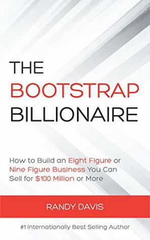 Read Online The Bootstrap Billionaire: How to Build an Eight Figure or Nine Figure Business You Can Sell for Millions; With Less Stress, Less Overwhelm, More Freedom, and More Income - Randy Davis file in PDF