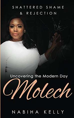 Read Online Shattered Shame & Rejection Uncovering the Modern Day Molech - Nabiha Kelly | PDF