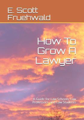 Read How to Grow a Lawyer: A Guide for Law Schools, Law Professors, and Law Students - E Scott Fruehwald | ePub
