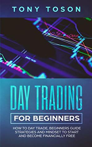Full Download Day Trading for Beginners: How to Day Trade, Beginners Guide, Strategies and Mindset to Start and Become Financially Free (Investing for Beginners Book 2) - Tony Toson | ePub