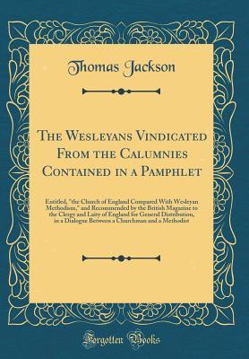 Read Online The Wesleyans Vindicated from the Calumnies Contained in a Pamphlet: Entitled, the Church of England Compared with Wesleyan Methodism, and Recommended by the British Magazine to the Clergy and Laity of England for General Distribution, in a Dialogue Bet - Thomas Jackson | PDF
