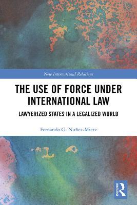 Read The Use of Force Under International Law: Lawyerized States in a Legalized World - Fernando G Nunez-Mietz | ePub