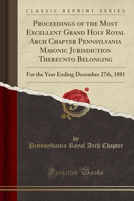 Full Download Proceedings of the Most Excellent Grand Holy Royal Arch Chapter Pennsylvania Masonic Jurisdiction Thereunto Belonging: For the Year Ending December 27th, 1881 (Classic Reprint) - Pennsylvania Royal Arch Chapter | ePub