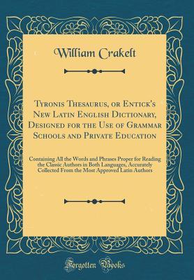 Full Download Tyronis Thesaurus, or Entick's New Latin English Dictionary, Designed for the Use of Grammar Schools and Private Education: Containing All the Words and Phrases Proper for Reading the Classic Authors in Both Languages, Accurately Collected from the Most a - William Crakelt file in ePub