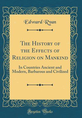 Full Download The History of the Effects of Religion on Mankind: In Countries Ancient and Modern, Barbarous and Civilized (Classic Reprint) - Edward Ryan file in ePub
