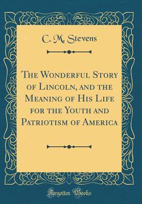 Read Online The Wonderful Story of Lincoln, and the Meaning of His Life for the Youth and Patriotism of America (Classic Reprint) - Charles McClellan Stevens | PDF