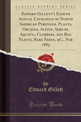 Read Online Edward Gillett's Eighth Annual Catalogue of North American Perennial Plants, Orchids, Alpine, Shrubs, Aquatic, Climbers, and Bog Plants, Rare Ferns, &c., for 1885 (Classic Reprint) - Edward Gillett file in ePub