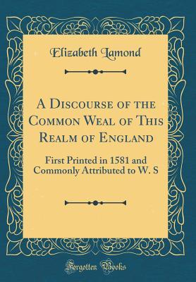 Full Download A Discourse of the Common Weal of This Realm of England: First Printed in 1581 and Commonly Attributed to W. S (Classic Reprint) - Elizabeth Lamond file in ePub
