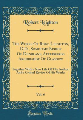 Download The Works of Robt. Leighton, D.D., Sometime Bishop of Dunblane, Afterwards Archbishop of Glasgow, Vol. 6: Together with a New Life of the Author, and a Critical Review of His Works (Classic Reprint) - Robert Leighton | PDF